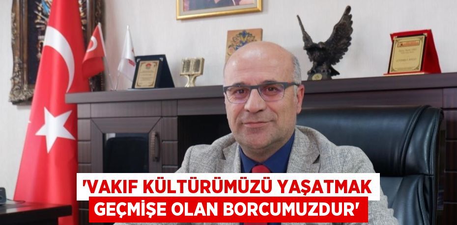 'VAKIF KÜLTÜRÜMÜZÜ YAŞATMAK GEÇMİŞE OLAN BORCUMUZDUR'