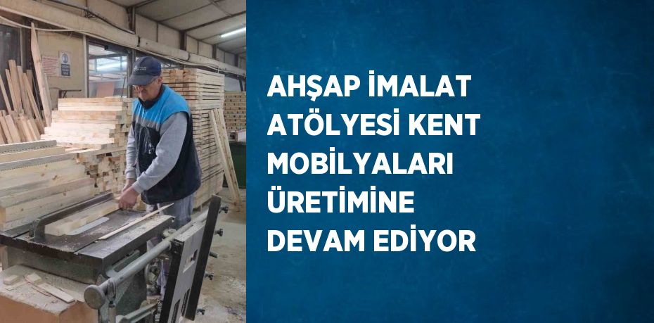 AHŞAP İMALAT ATÖLYESİ KENT MOBİLYALARI ÜRETİMİNE DEVAM EDİYOR