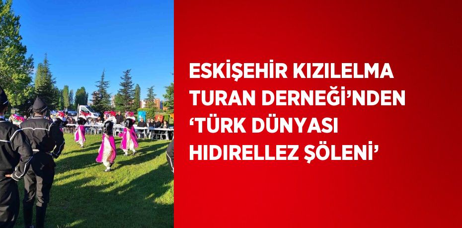 ESKİŞEHİR KIZILELMA TURAN DERNEĞİ’NDEN ‘TÜRK DÜNYASI HIDIRELLEZ ŞÖLENİ’