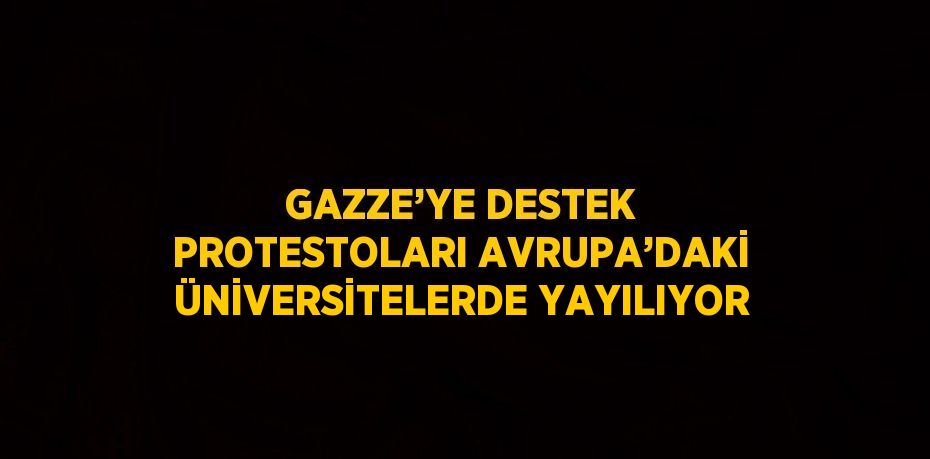 GAZZE’YE DESTEK PROTESTOLARI AVRUPA’DAKİ ÜNİVERSİTELERDE YAYILIYOR