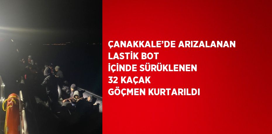 ÇANAKKALE’DE ARIZALANAN LASTİK BOT İÇİNDE SÜRÜKLENEN 32 KAÇAK GÖÇMEN KURTARILDI