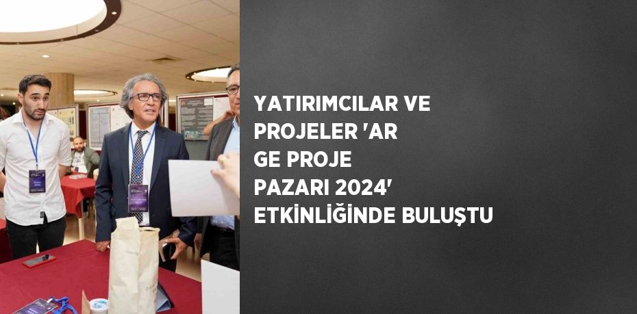 YATIRIMCILAR VE PROJELER 'AR GE PROJE PAZARI 2024' ETKİNLİĞİNDE BULUŞTU