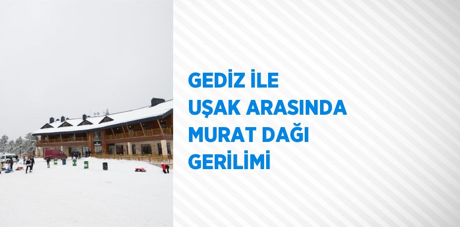 GEDİZ İLE UŞAK ARASINDA MURAT DAĞI GERİLİMİ