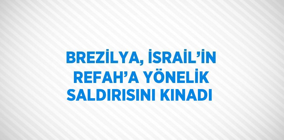 BREZİLYA, İSRAİL’İN REFAH’A YÖNELİK SALDIRISINI KINADI