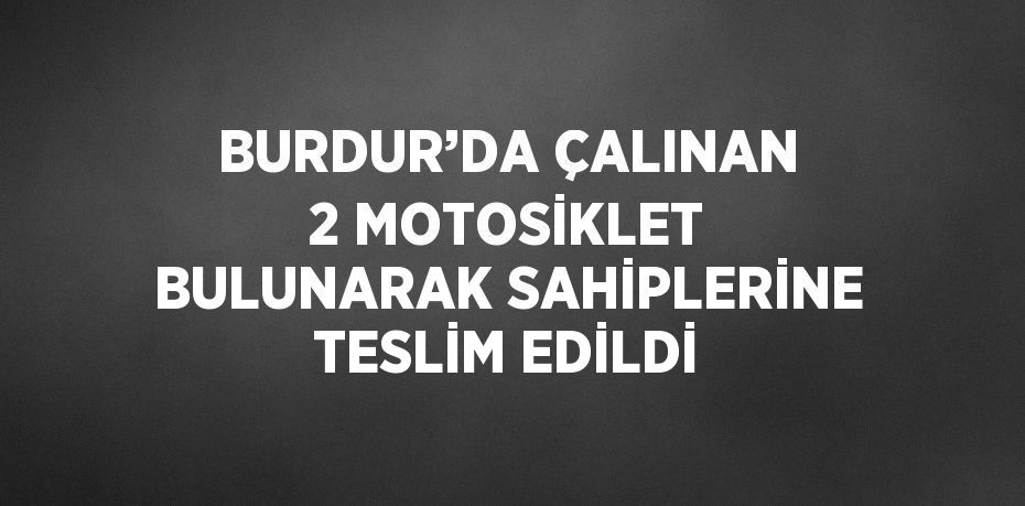 BURDUR’DA ÇALINAN 2 MOTOSİKLET BULUNARAK SAHİPLERİNE TESLİM EDİLDİ