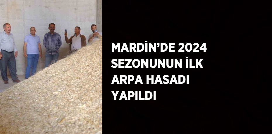 MARDİN’DE 2024 SEZONUNUN İLK ARPA HASADI YAPILDI