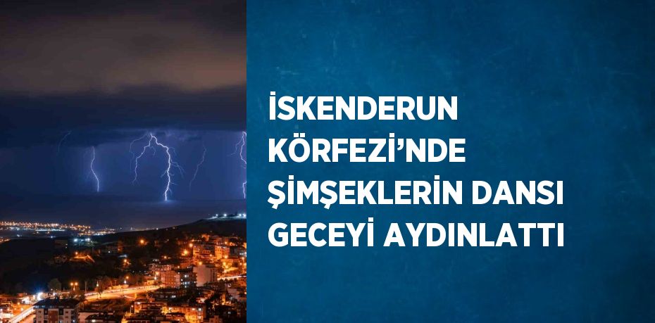 İSKENDERUN KÖRFEZİ’NDE ŞİMŞEKLERİN DANSI GECEYİ AYDINLATTI