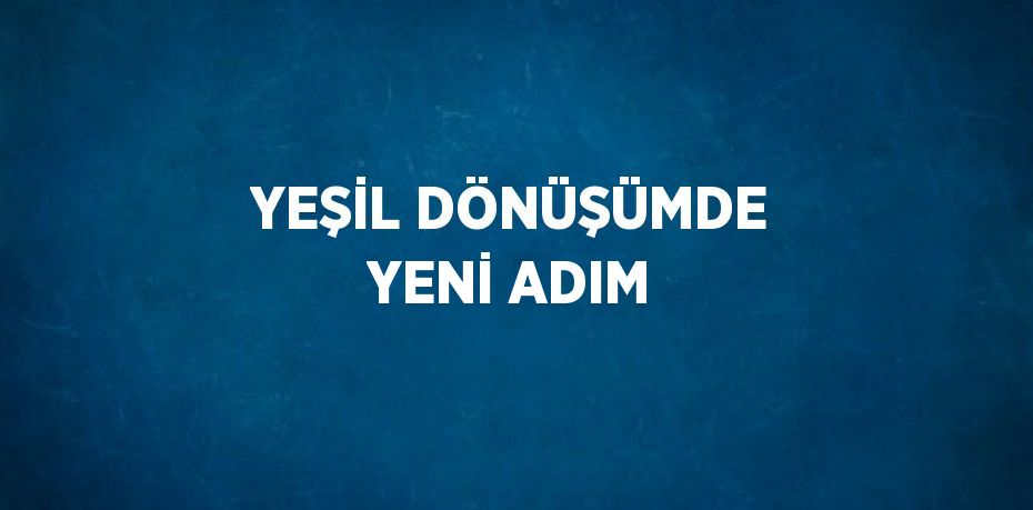 YEŞİL DÖNÜŞÜMDE YENİ ADIM