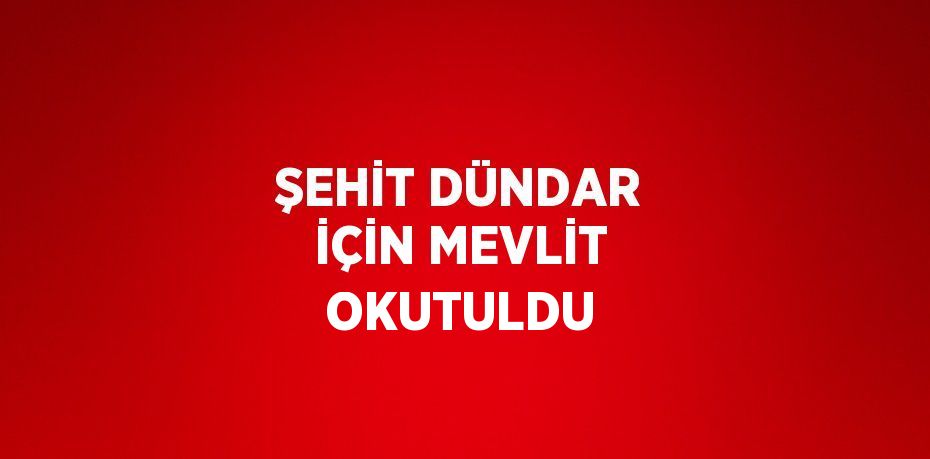 ŞEHİT DÜNDAR İÇİN MEVLİT OKUTULDU