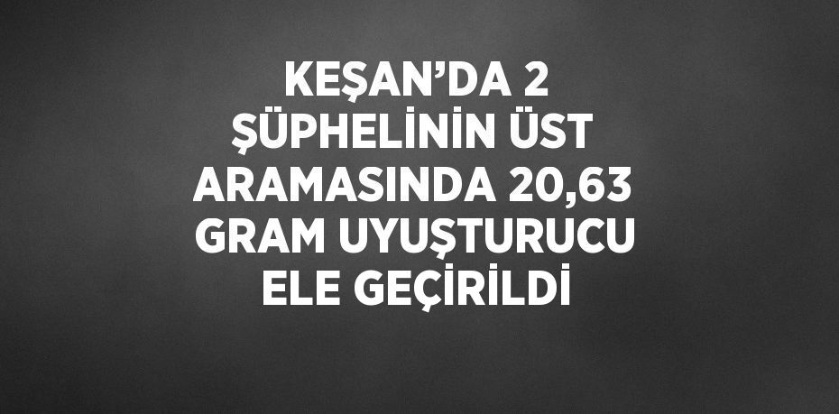 KEŞAN’DA 2 ŞÜPHELİNİN ÜST ARAMASINDA 20,63 GRAM UYUŞTURUCU ELE GEÇİRİLDİ