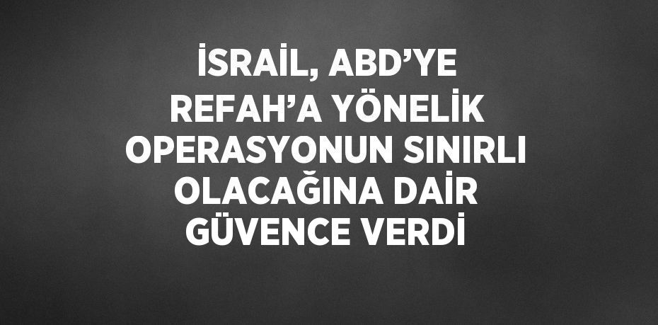 İSRAİL, ABD’YE REFAH’A YÖNELİK OPERASYONUN SINIRLI OLACAĞINA DAİR GÜVENCE VERDİ