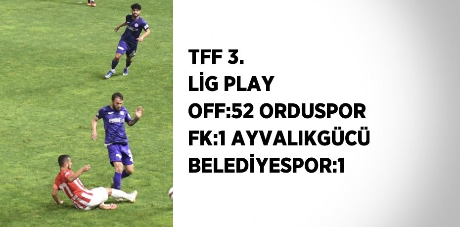 TFF 3. LİG PLAY OFF:52 ORDUSPOR FK:1 AYVALIKGÜCÜ BELEDİYESPOR:1