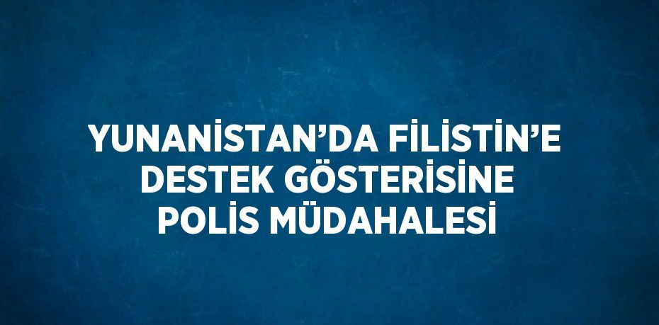 YUNANİSTAN’DA FİLİSTİN’E DESTEK GÖSTERİSİNE POLİS MÜDAHALESİ