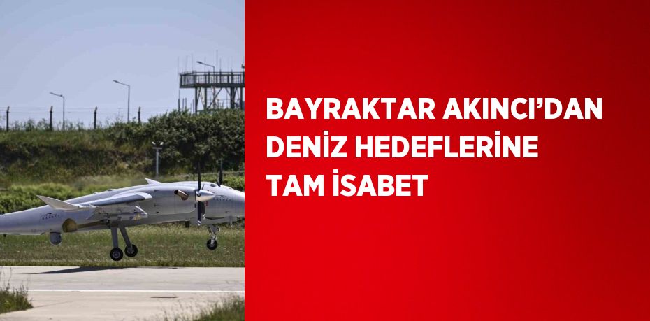 BAYRAKTAR AKINCI’DAN DENİZ HEDEFLERİNE TAM İSABET