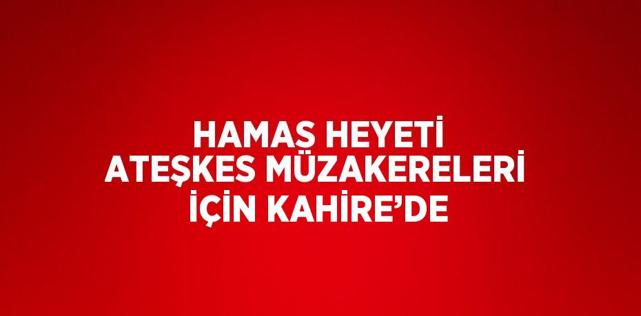 HAMAS HEYETİ ATEŞKES MÜZAKERELERİ İÇİN KAHİRE’DE