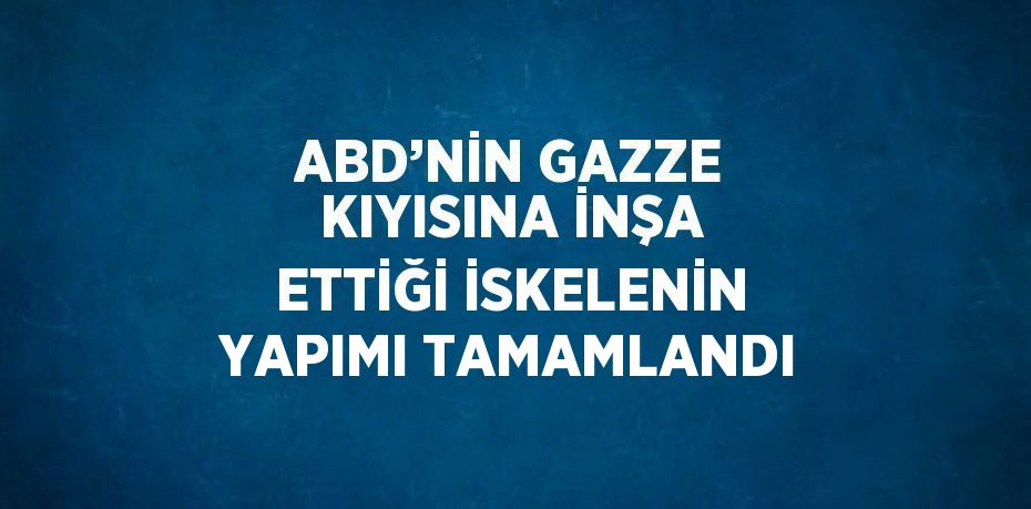 ABD’NİN GAZZE KIYISINA İNŞA ETTİĞİ İSKELENİN YAPIMI TAMAMLANDI