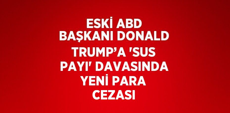 ESKİ ABD BAŞKANI DONALD TRUMP’A 'SUS PAYI' DAVASINDA YENİ PARA CEZASI