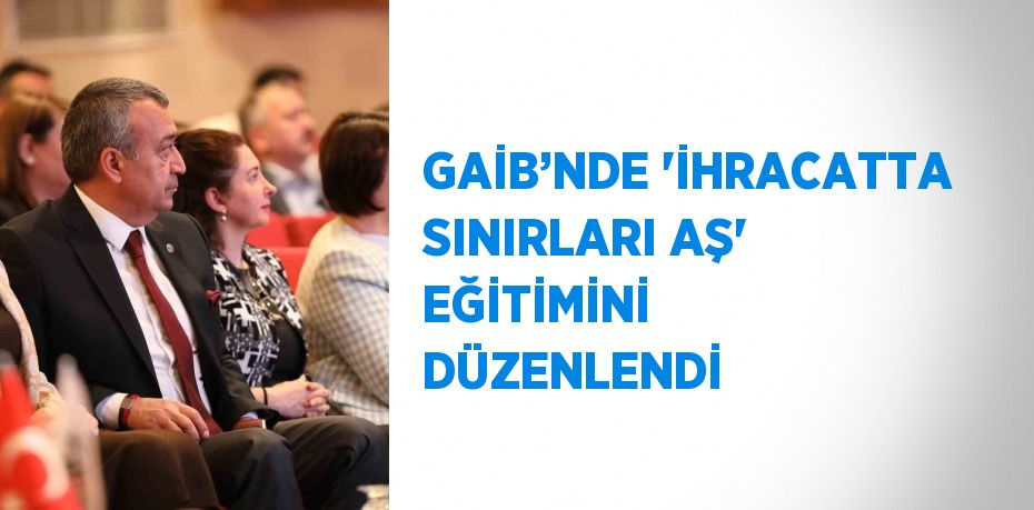 GAİB’NDE 'İHRACATTA SINIRLARI AŞ' EĞİTİMİNİ DÜZENLENDİ