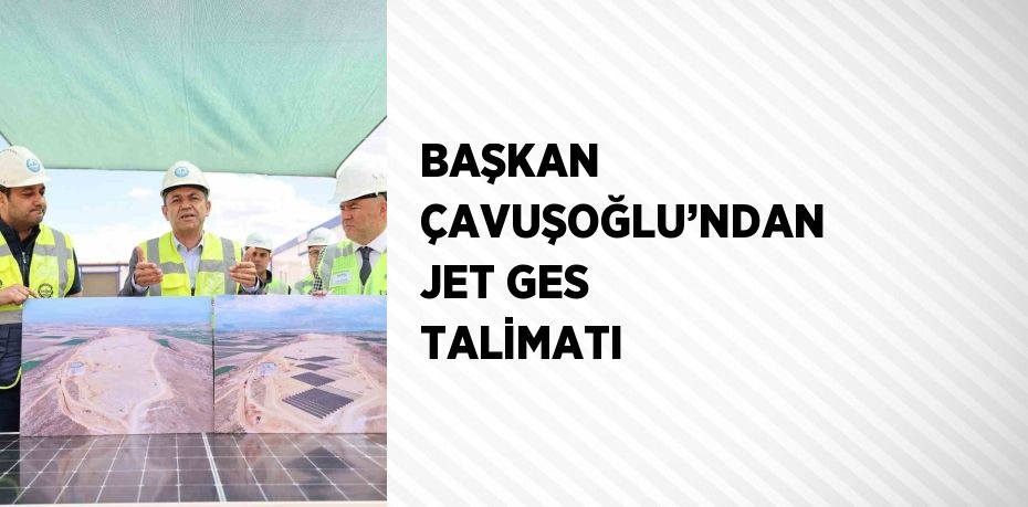 BAŞKAN ÇAVUŞOĞLU’NDAN JET GES TALİMATI