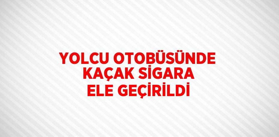 YOLCU OTOBÜSÜNDE KAÇAK SİGARA ELE GEÇİRİLDİ