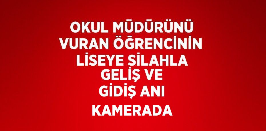 OKUL MÜDÜRÜNÜ VURAN ÖĞRENCİNİN LİSEYE SİLAHLA GELİŞ VE GİDİŞ ANI KAMERADA