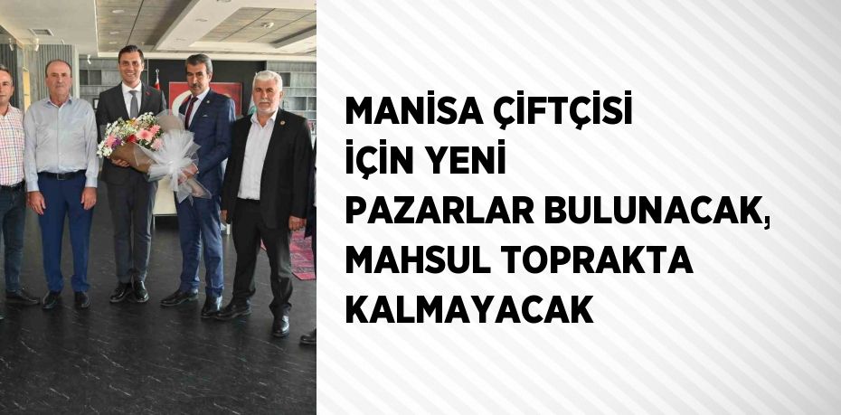 MANİSA ÇİFTÇİSİ İÇİN YENİ PAZARLAR BULUNACAK, MAHSUL TOPRAKTA KALMAYACAK