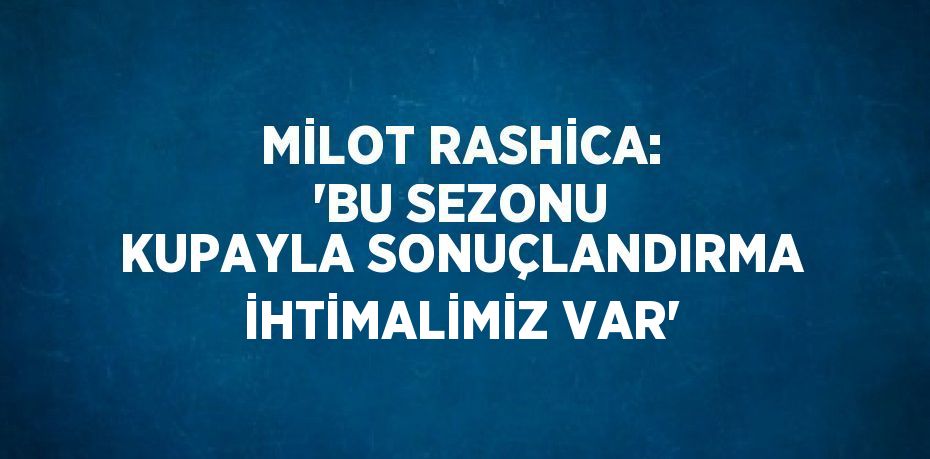 MİLOT RASHİCA: 'BU SEZONU KUPAYLA SONUÇLANDIRMA İHTİMALİMİZ VAR'