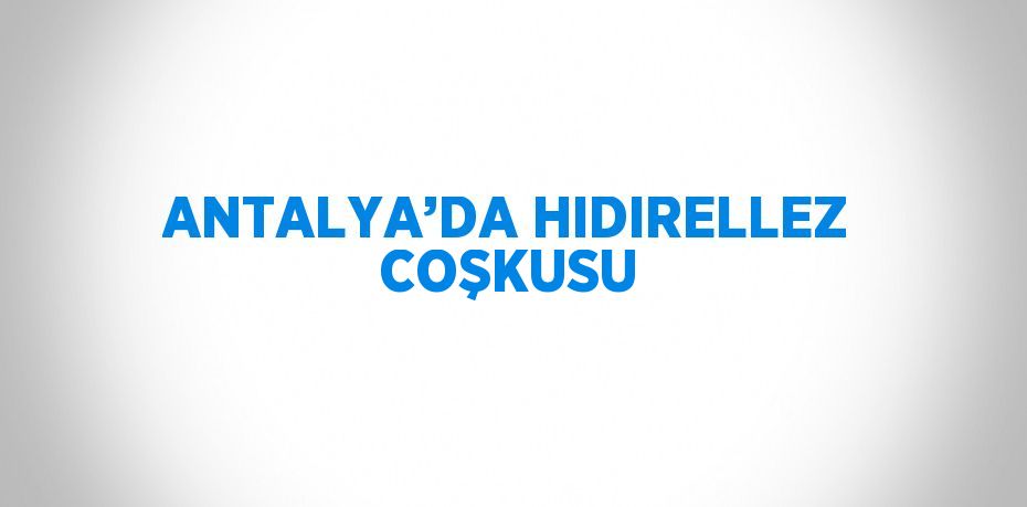 ANTALYA’DA HIDIRELLEZ COŞKUSU