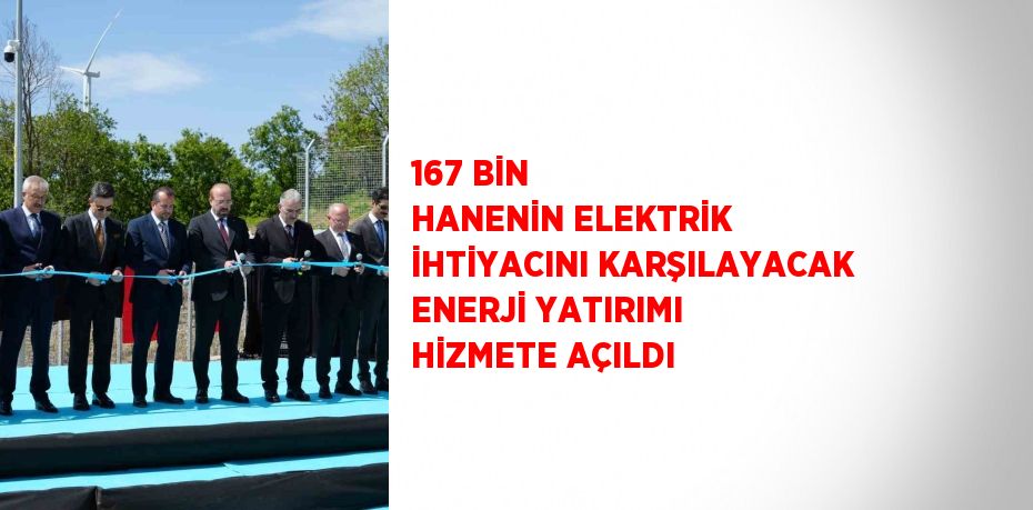 167 BİN HANENİN ELEKTRİK İHTİYACINI KARŞILAYACAK ENERJİ YATIRIMI HİZMETE AÇILDI