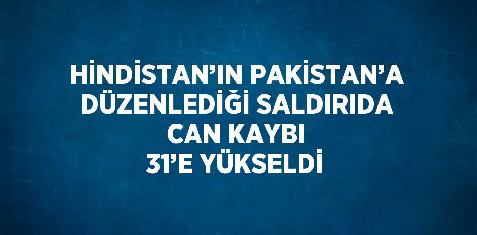 HİNDİSTAN’IN PAKİSTAN’A DÜZENLEDİĞİ SALDIRIDA CAN KAYBI 31’E YÜKSELDİ