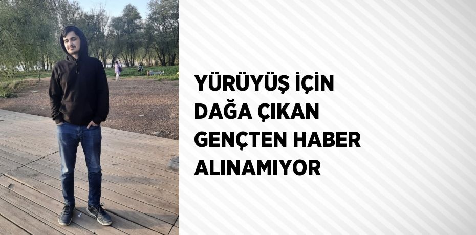YÜRÜYÜŞ İÇİN DAĞA ÇIKAN GENÇTEN HABER ALINAMIYOR