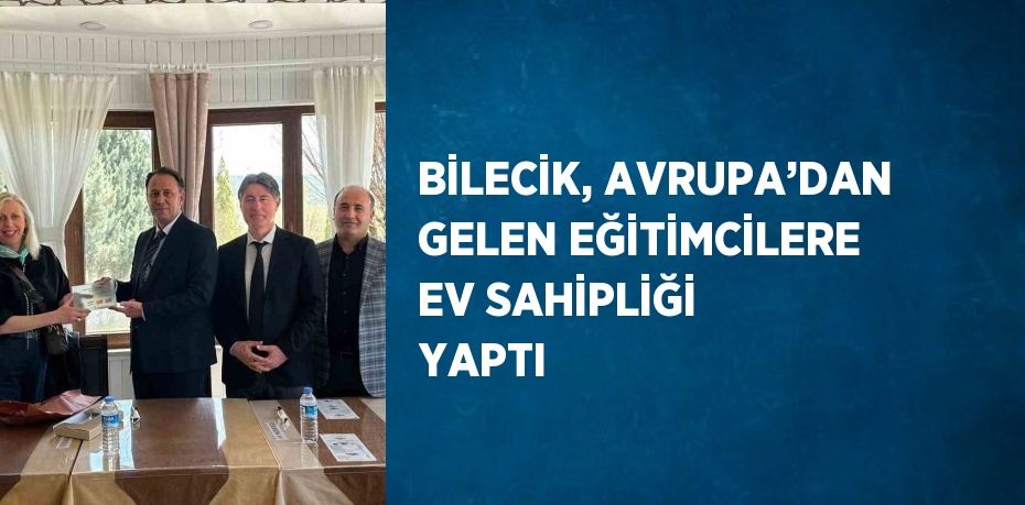 BİLECİK, AVRUPA’DAN GELEN EĞİTİMCİLERE EV SAHİPLİĞİ YAPTI