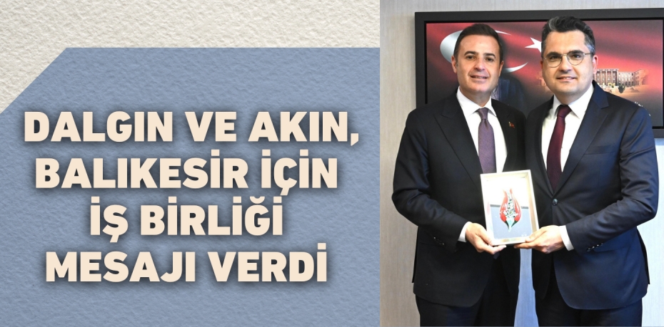 DALGIN VE AKIN, BALIKESİR İÇİN İŞ BİRLİĞİ MESAJI VERDİ