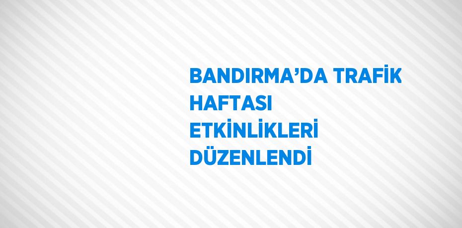 BANDIRMA’DA TRAFİK HAFTASI ETKİNLİKLERİ DÜZENLENDİ