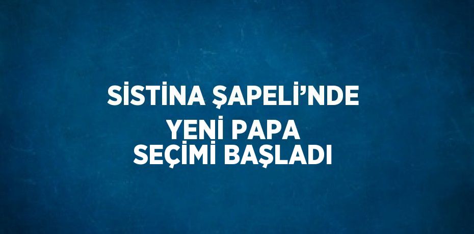 SİSTİNA ŞAPELİ’NDE YENİ PAPA SEÇİMİ BAŞLADI