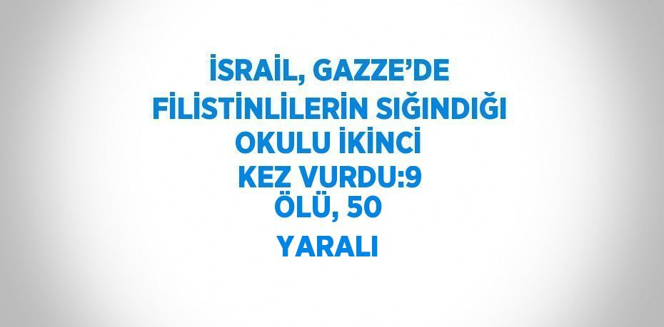 İSRAİL, GAZZE’DE FİLİSTİNLİLERİN SIĞINDIĞI OKULU İKİNCİ KEZ VURDU:9 ÖLÜ, 50 YARALI