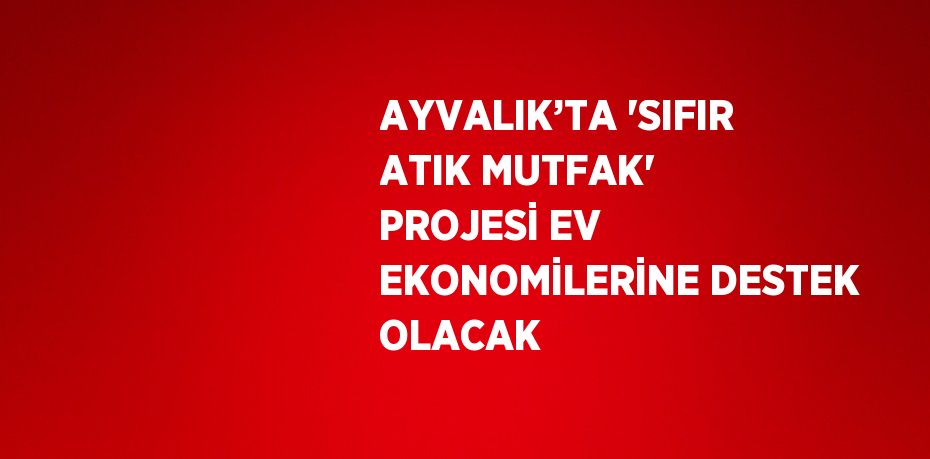 AYVALIK’TA 'SIFIR ATIK MUTFAK' PROJESİ EV EKONOMİLERİNE DESTEK OLACAK