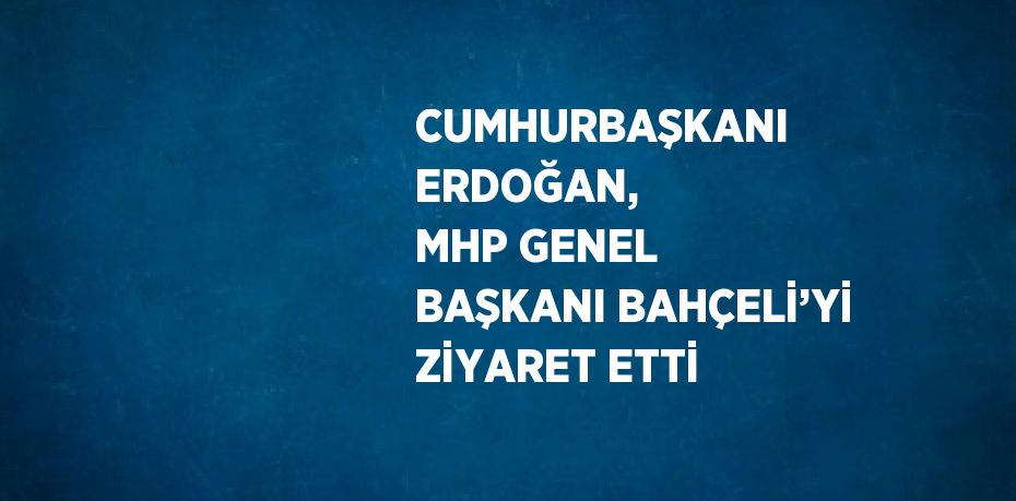 CUMHURBAŞKANI ERDOĞAN, MHP GENEL BAŞKANI BAHÇELİ’Yİ ZİYARET ETTİ