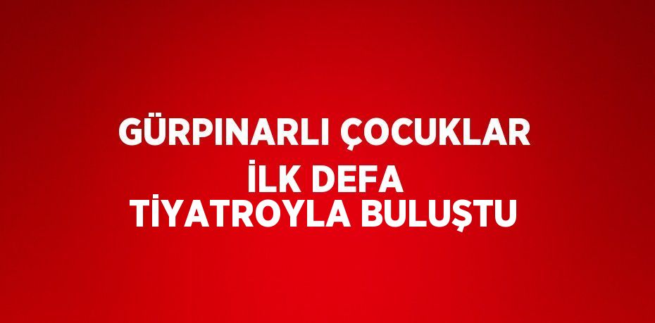 GÜRPINARLI ÇOCUKLAR İLK DEFA TİYATROYLA BULUŞTU