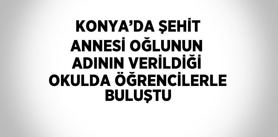 KONYA’DA ŞEHİT ANNESİ OĞLUNUN ADININ VERİLDİĞİ OKULDA ÖĞRENCİLERLE BULUŞTU