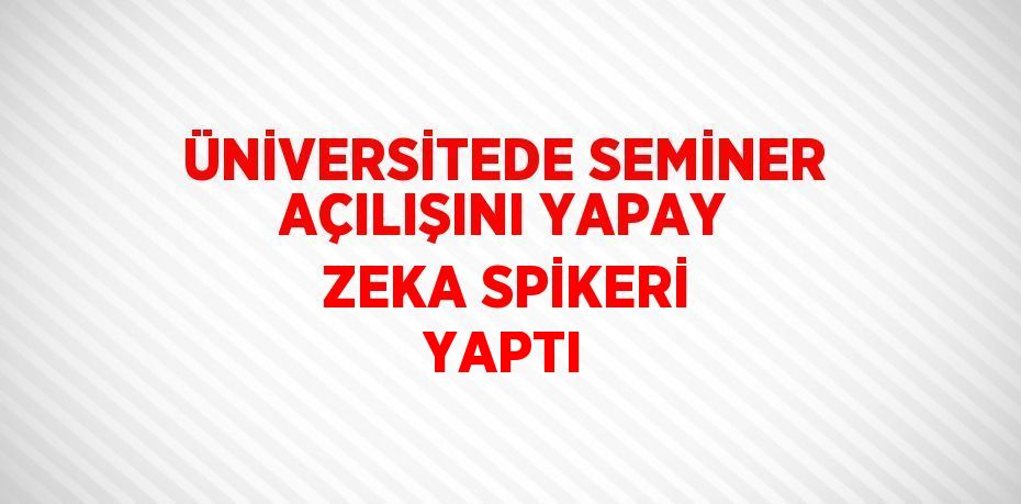 ÜNİVERSİTEDE SEMİNER AÇILIŞINI YAPAY ZEKA SPİKERİ YAPTI