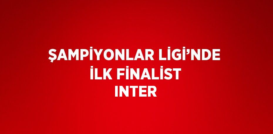 ŞAMPİYONLAR LİGİ’NDE İLK FİNALİST INTER