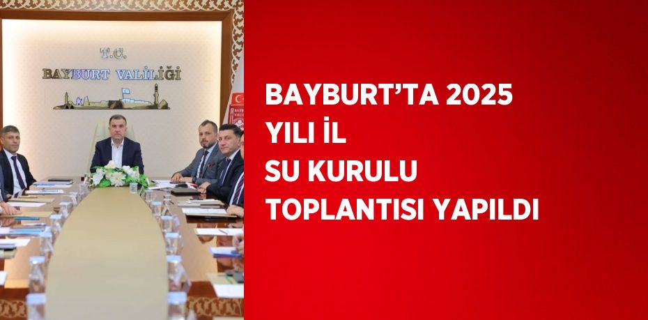 BAYBURT’TA 2025 YILI İL SU KURULU TOPLANTISI YAPILDI