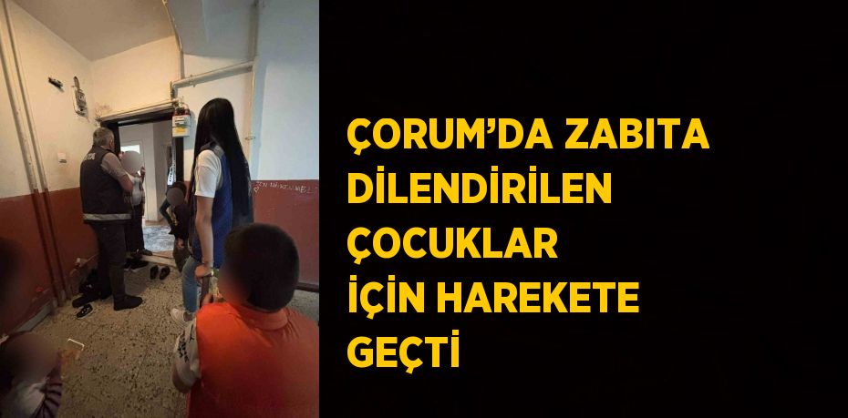 ÇORUM’DA ZABITA DİLENDİRİLEN ÇOCUKLAR İÇİN HAREKETE GEÇTİ
