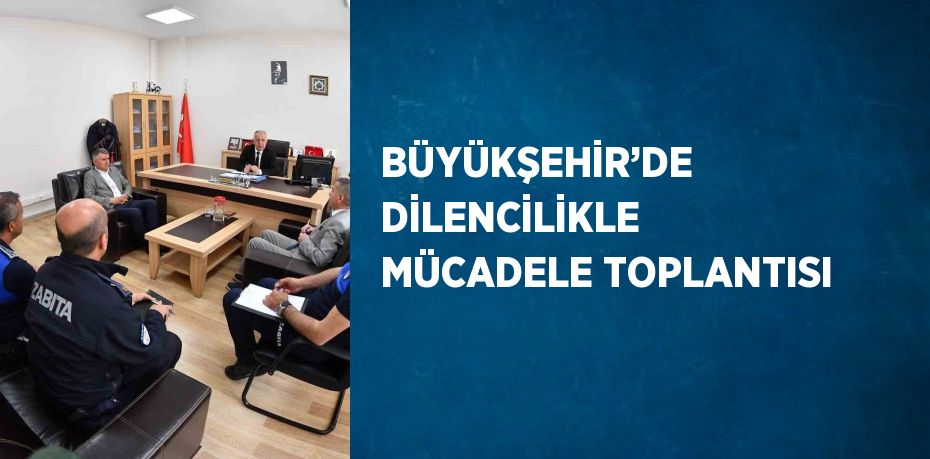 BÜYÜKŞEHİR’DE DİLENCİLİKLE MÜCADELE TOPLANTISI