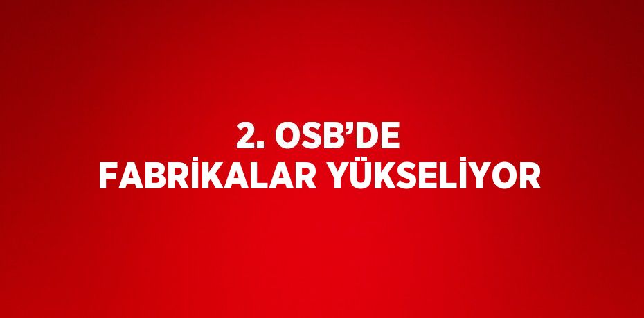 2. OSB’DE FABRİKALAR YÜKSELİYOR