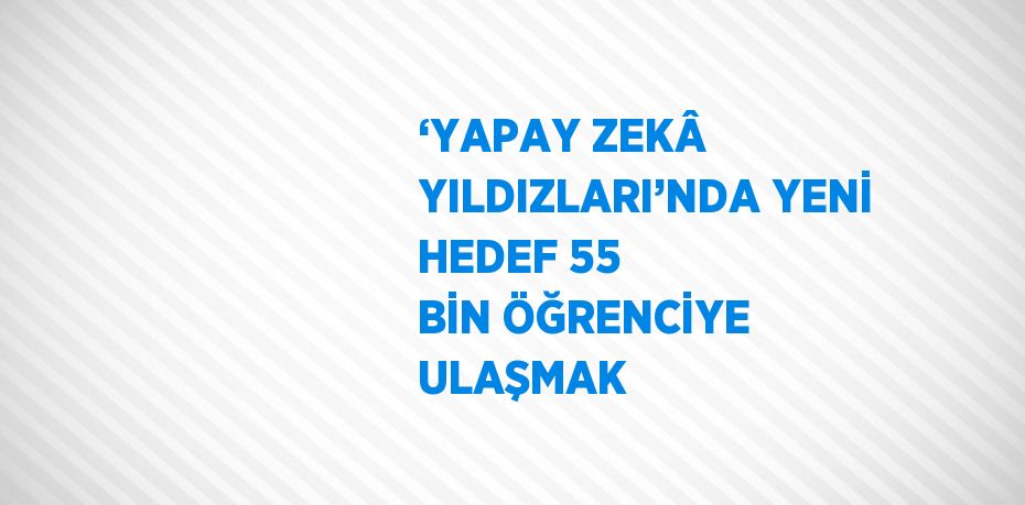 ‘YAPAY ZEKÂ YILDIZLARI’NDA YENİ HEDEF 55 BİN ÖĞRENCİYE ULAŞMAK