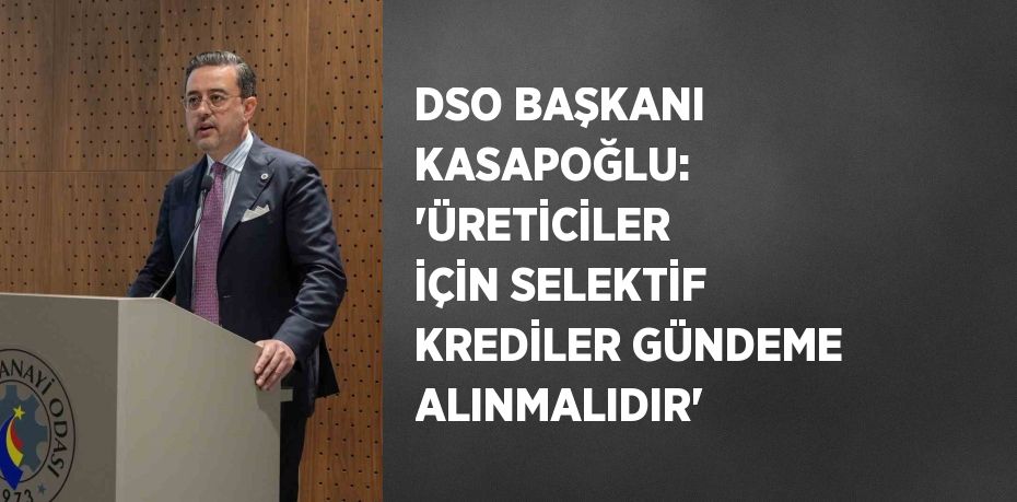 DSO BAŞKANI KASAPOĞLU: 'ÜRETİCİLER İÇİN SELEKTİF KREDİLER GÜNDEME ALINMALIDIR'