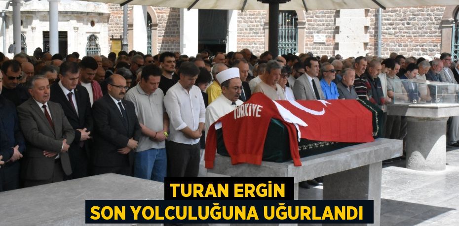 TURAN ERGİN SON YOLCULUĞUNA UĞURLANDI