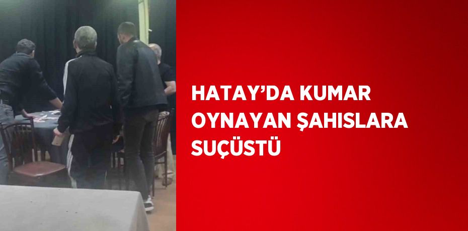 HATAY’DA KUMAR OYNAYAN ŞAHISLARA SUÇÜSTÜ